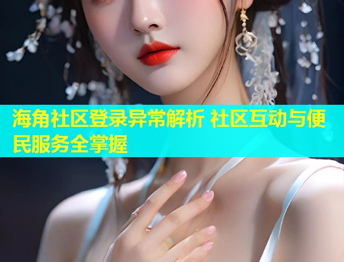 海角社区登录异常解析 社区互动与便民服务全掌握