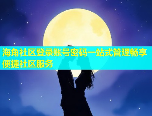 海角社区登录账号密码一站式管理畅享便捷社区服务