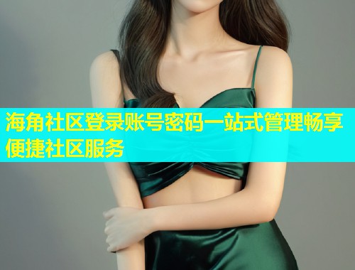 海角社区登录账号密码一站式管理畅享便捷社区服务