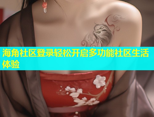 海角社区登录轻松开启多功能社区生活体验