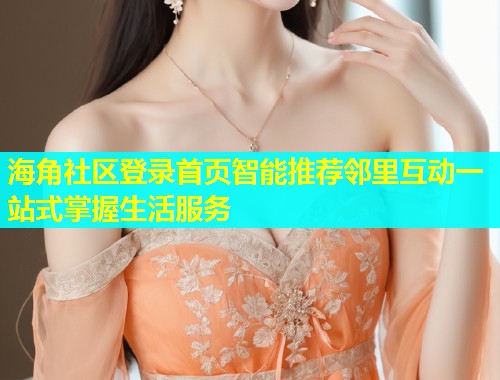 海角社区登录首页智能推荐邻里互动一站式掌握生活服务