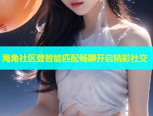 海角社区登智能匹配畅聊开启精彩社交