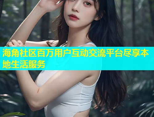 海角社区百万用户互动交流平台尽享本地生活服务