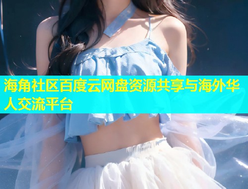 海角社区百度云网盘资源共享与海外华人交流平台