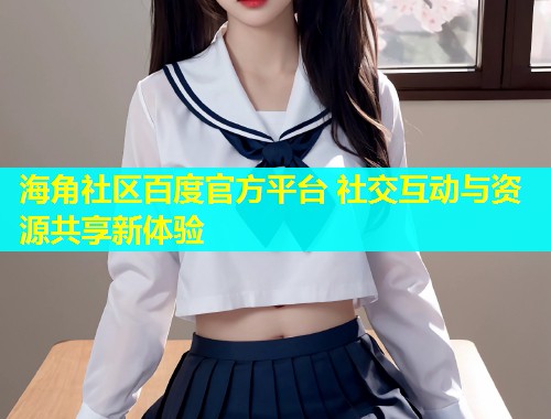 海角社区百度官方平台 社交互动与资源共享新体验
