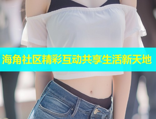 海角社区精彩互动共享生活新天地