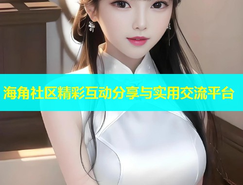海角社区精彩互动分享与实用交流平台