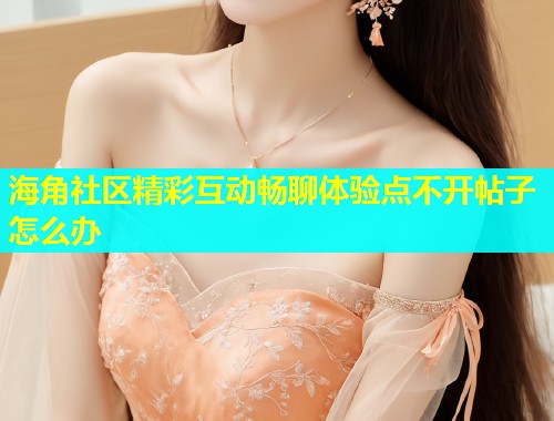 海角社区精彩互动畅聊体验点不开帖子怎么办