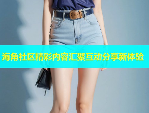 海角社区精彩内容汇聚互动分享新体验