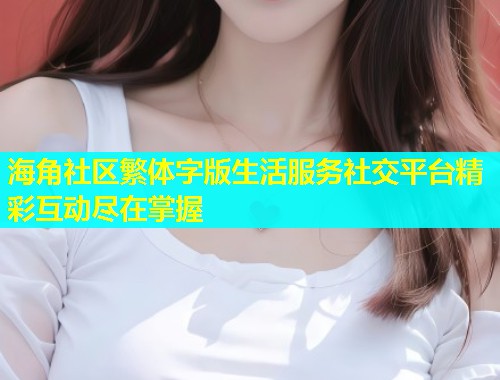 海角社区繁体字版生活服务社交平台精彩互动尽在掌握