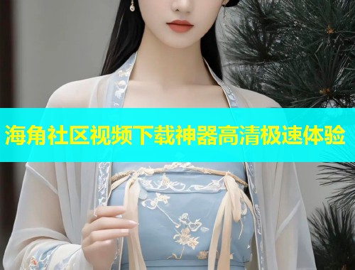 海角社区视频下载神器高清极速体验