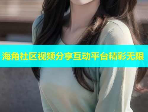海角社区视频分享互动平台精彩无限
