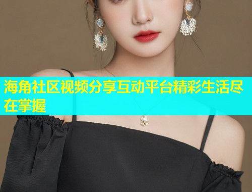 海角社区视频分享互动平台精彩生活尽在掌握