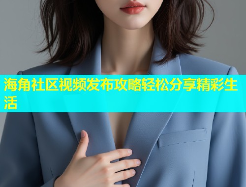海角社区视频发布攻略轻松分享精彩生活