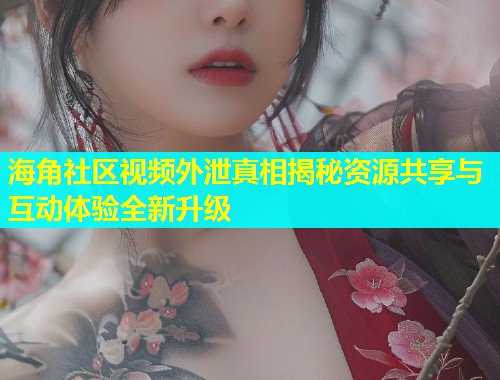 海角社区视频外泄真相揭秘资源共享与互动体验全新升级