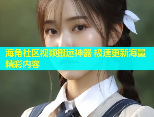 海角社区视频搬运神器 极速更新海量精彩内容