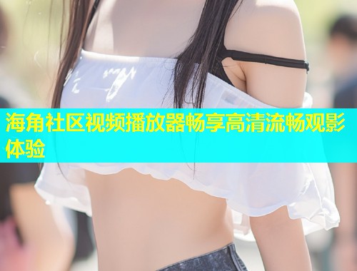 海角社区视频播放器畅享高清流畅观影体验