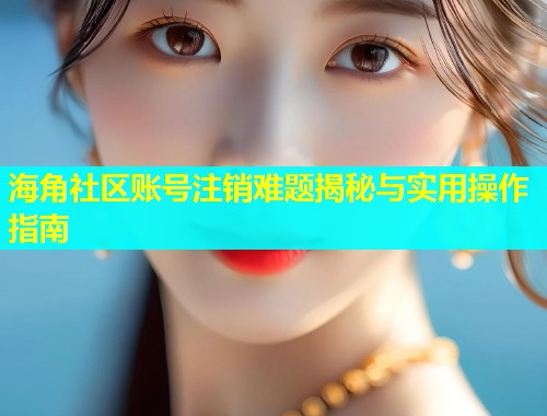 海角社区账号注销难题揭秘与实用操作指南