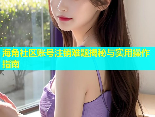 海角社区账号注销难题揭秘与实用操作指南