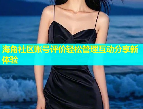 海角社区账号评价轻松管理互动分享新体验
