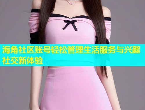 海角社区账号轻松管理生活服务与兴趣社交新体验