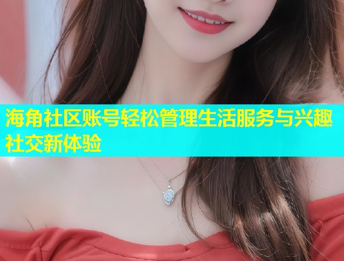 海角社区账号轻松管理生活服务与兴趣社交新体验