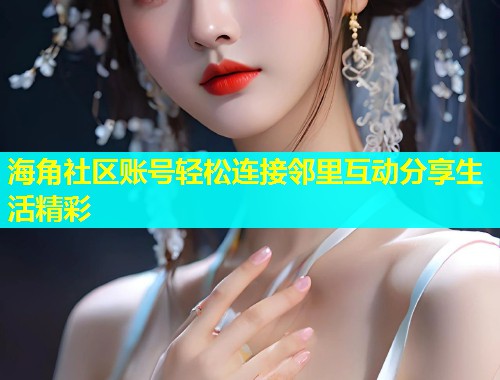 海角社区账号轻松连接邻里互动分享生活精彩