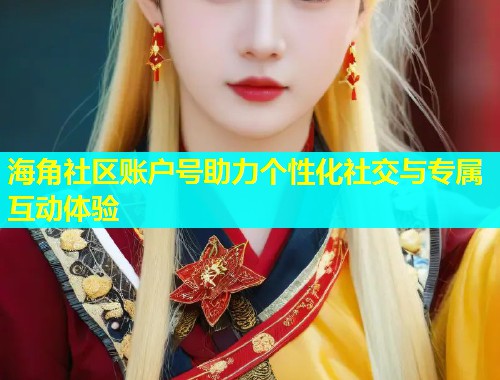 海角社区账户号助力个性化社交与专属互动体验