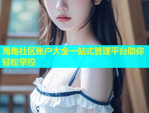 海角社区账户大全一站式管理平台助你轻松掌控