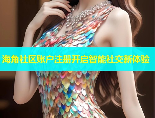 海角社区账户注册开启智能社交新体验