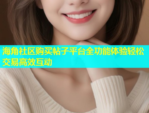 海角社区购买帖子平台全功能体验轻松交易高效互动