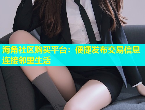 海角社区购买平台：便捷发布交易信息连接邻里生活