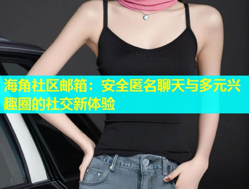海角社区邮箱：安全匿名聊天与多元兴趣圈的社交新体验