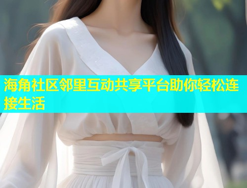 海角社区邻里互动共享平台助你轻松连接生活