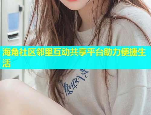海角社区邻里互动共享平台助力便捷生活