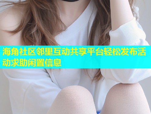 海角社区邻里互动共享平台轻松发布活动求助闲置信息