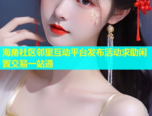 海角社区邻里互动平台发布活动求助闲置交易一站通