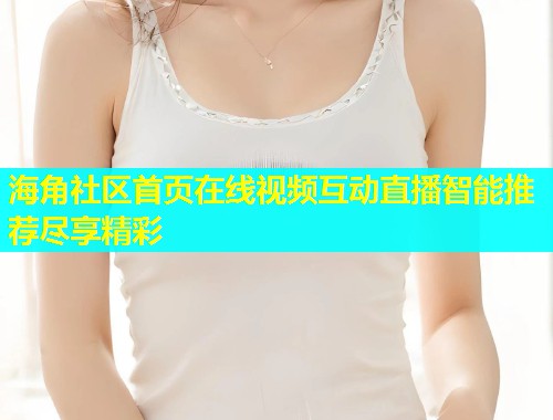 海角社区首页在线视频互动直播智能推荐尽享精彩 海角社区首页在线视频互动直播智能推荐尽享精彩