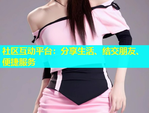 社区互动平台：分享生活、结交朋友、便捷服务