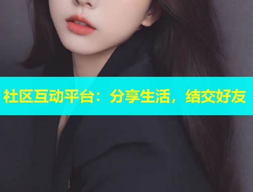 社区互动平台：分享生活，结交好友