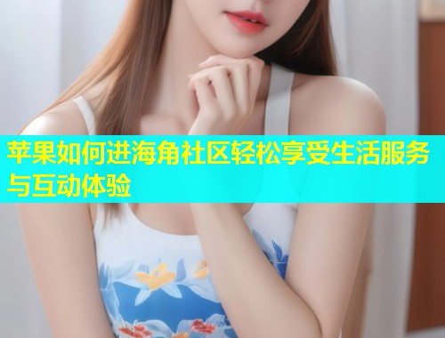 苹果如何进海角社区轻松享受生活服务与互动体验