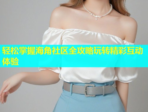轻松掌握海角社区全攻略玩转精彩互动体验