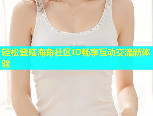 轻松登陆海角社区ID畅享互动交流新体验