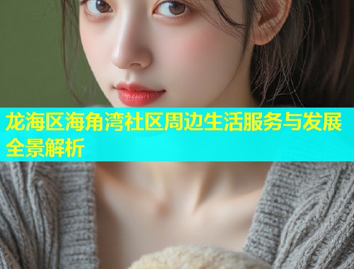 龙海区海角湾社区周边生活服务与发展全景解析