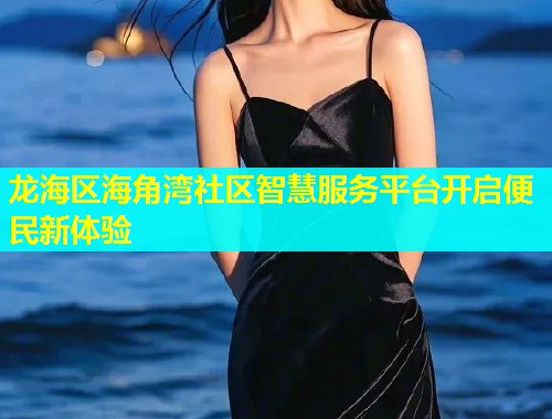 龙海区海角湾社区智慧服务平台开启便民新体验