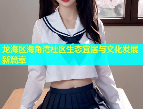 龙海区海角湾社区生态宜居与文化发展新篇章